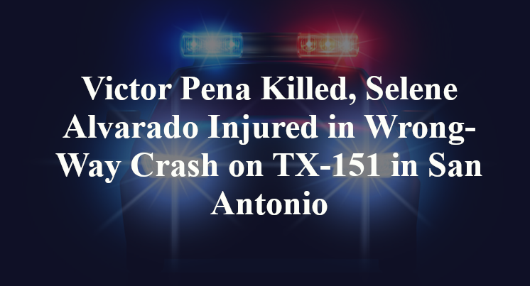 Victor Pena Killed, Selene Alvarado Injured in Wrong-Way Crash on TX-151 in San Antonio