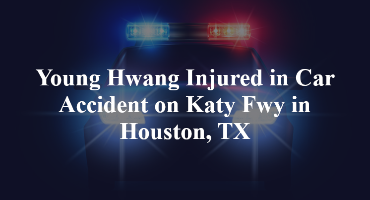 Young Hwang Injured in Car Accident on Katy Fwy in Houston, TX