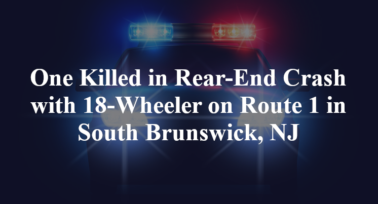 One Killed in Rear-End Crash with 18-Wheeler on Route 1 in South Brunswick, NJ