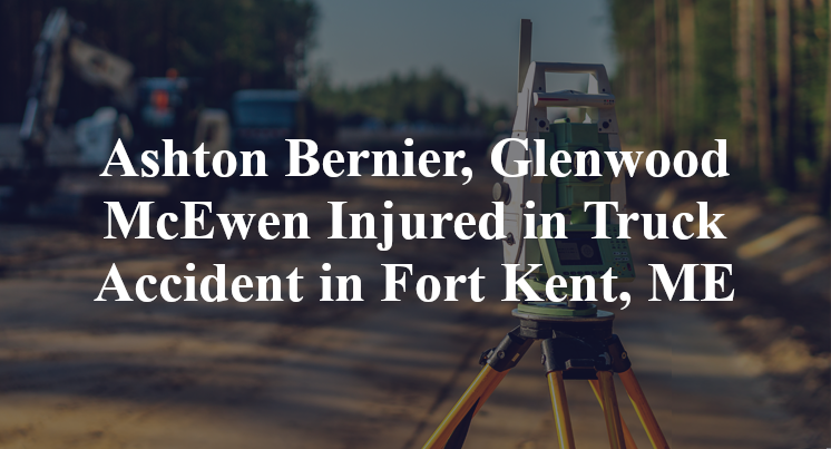 Ashton Bernier, Glenwood McEwen Injured in Truck Accident in Fort Kent, ME
