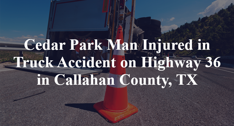 Cedar Park Man Injured in Truck Accident on Highway 36 in Callahan County, TX