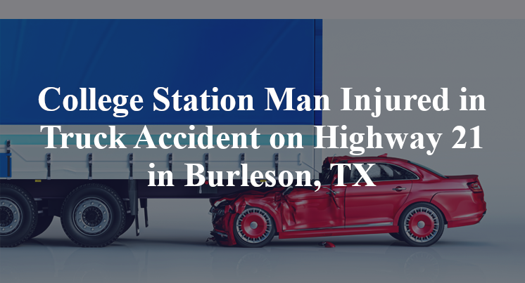 College Station Man Injured in Truck Accident on Highway 21 in Burleson, TX