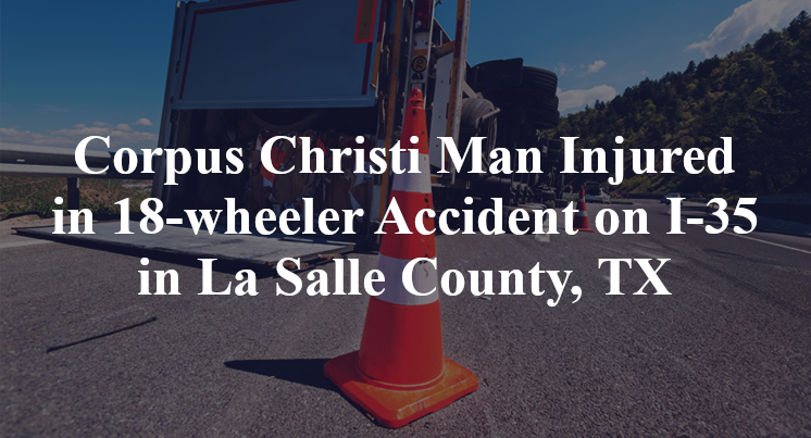 Corpus Christi Man Injured in 18-wheeler Accident on I-35 in La Salle County, TX