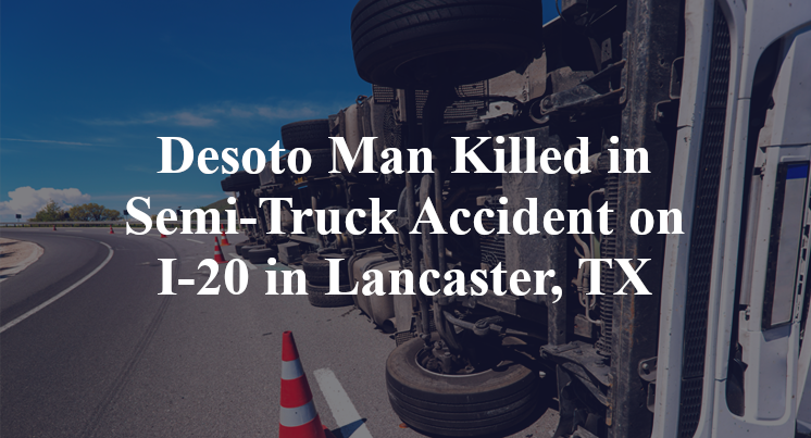 Desoto Man Killed in Semi-Truck Accident on I-20 in Lancaster, TX