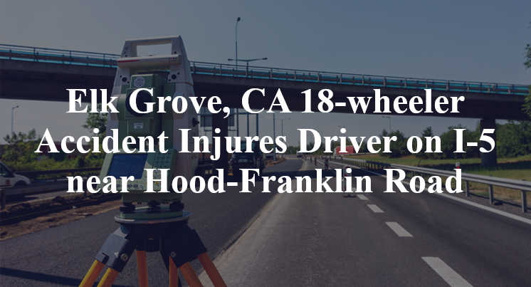 Elk Grove, CA 18-wheeler Accident Injures Driver on I-5 near Hood-Franklin Rd.