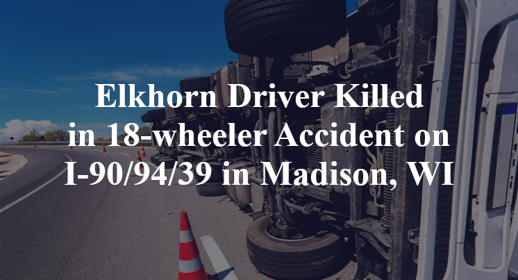 Elkhorn Driver 18-wheeler Accident I-90 94 39 Madison, dane county WI