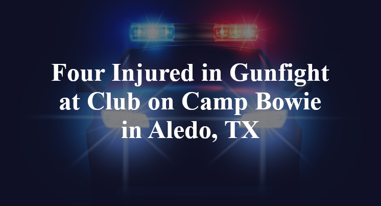 Four Injured in Gunfight at Club on Camp Bowie in Aledo, TX