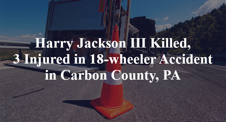 Harry Jackson III Killed, 3 Injured in 18-wheeler Accident in Carbon County, PA