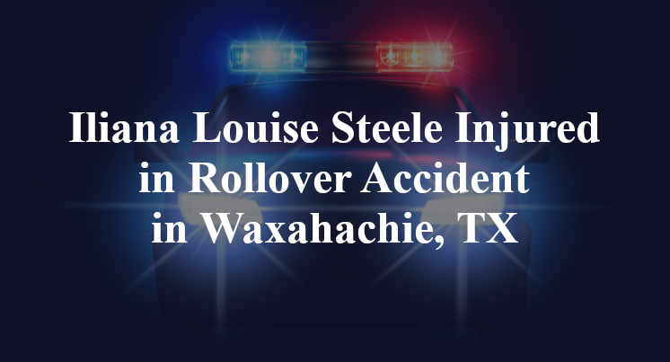 Iliana Louise Steele Injured in Rollover Accident in Waxahachie, TX