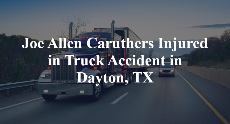 Joe Allen Caruthers Injured in Truck Accident in Dayton, TX