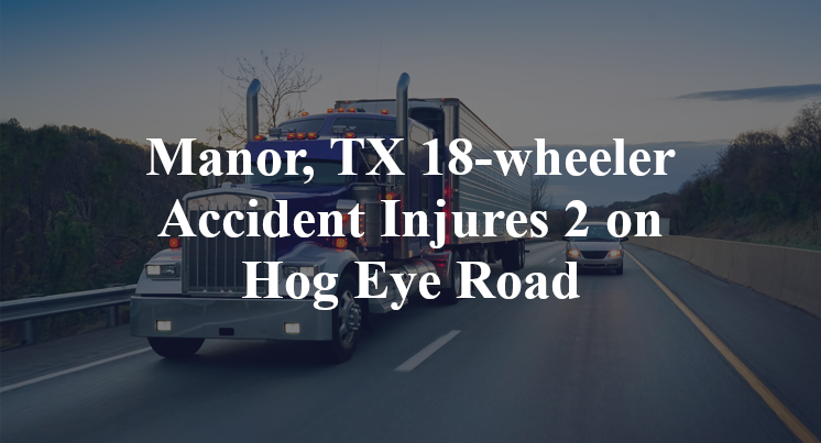 Manor, TX 18-wheeler Accident Injures 2 on Hog Eye Road