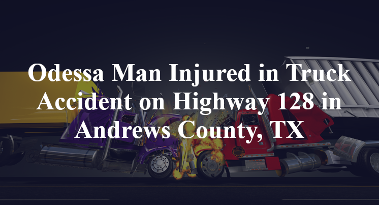 Odessa Man Injured in Truck Accident on Highway 128 in Andrews County, TX