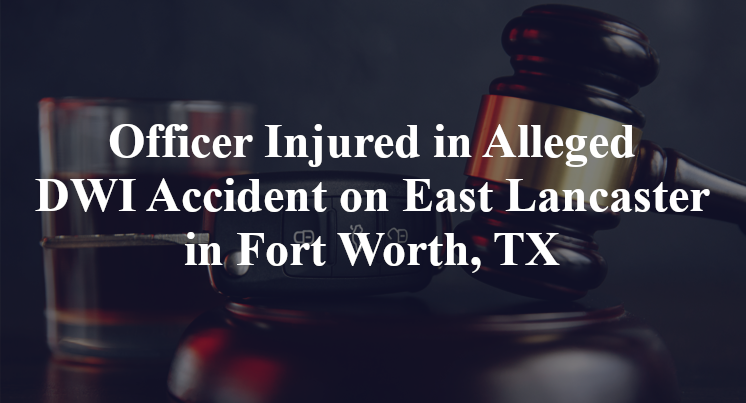 Officer Injured in Alleged DWI Accident on East Lancaster in Fort Worth, TX