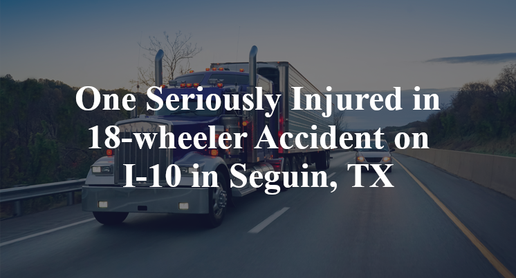 One Seriously Injured in 18-wheeler Accident on I-10 in Seguin, TX