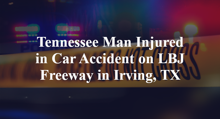 Tennessee Man Injured in Car Accident on LBJ Freeway in Irving, TX