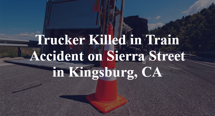 Trucker Killed in Train Accident on Sierra Street in Kingsburg, CA