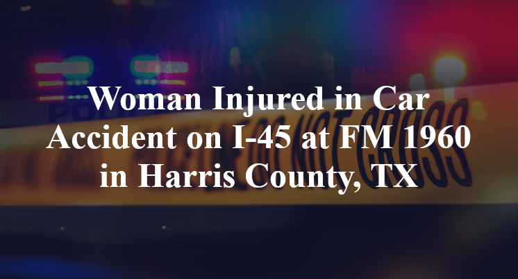 Woman Injured in Car Accident on I-45 at FM 1960 in Harris County, TX