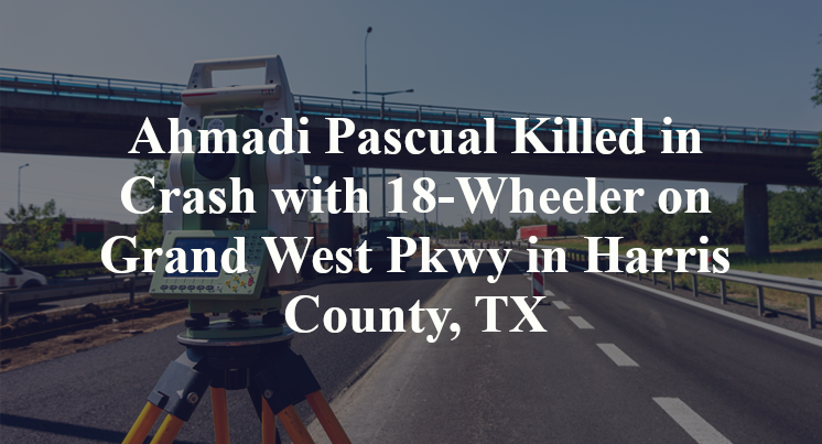 Ahmadi Pascual Killed in Crash with 18-Wheeler on Grand West Pkwy in Harris County, TX
