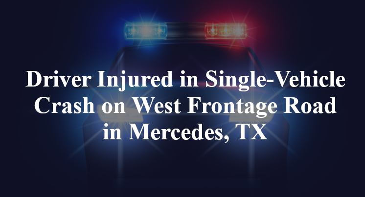 Driver Injured in Single-Vehicle Crash on West Frontage Road in Mercedes, TX