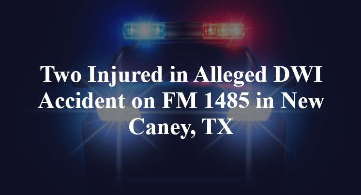 Two Injured in Alleged DWI Accident on FM 1485 in New Caney, TX