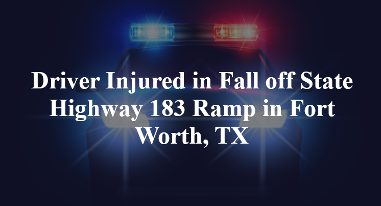 Driver Injured in Fall off State Highway 183 Ramp in Fort Worth, TX