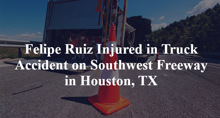 Felipe Ruiz Injured in Truck Accident on Southwest Freeway in Houston, TX