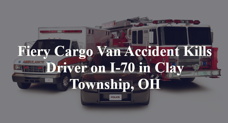 Fiery Cargo Van Accident Kills Driver on I-70 in Clay Township, OH