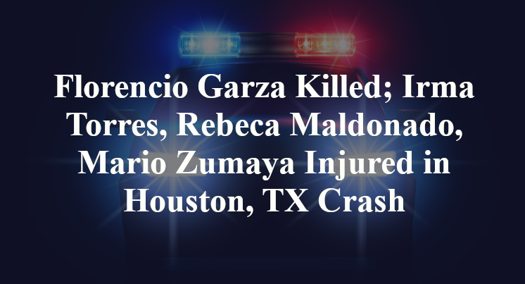 Florencio Garza Killed; Irma Torres, Rebeca Maldonado, Mario Zumaya Injured in Houston, TX Crash