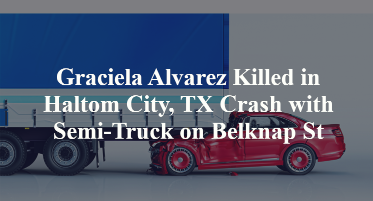 Graciela Alvarez Killed in Haltom City, TX Crash with Semi-Truck on Belknap St