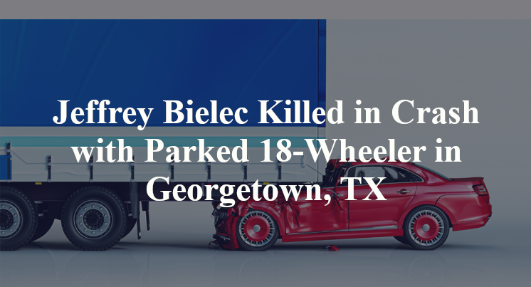 Jeffrey Bielec Killed in Crash with Parked 18-Wheeler in Georgetown, TX