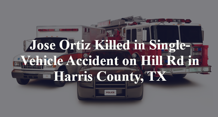 Jose Ortiz Killed in Single-Vehicle Accident on Hill Rd in Harris County, TX