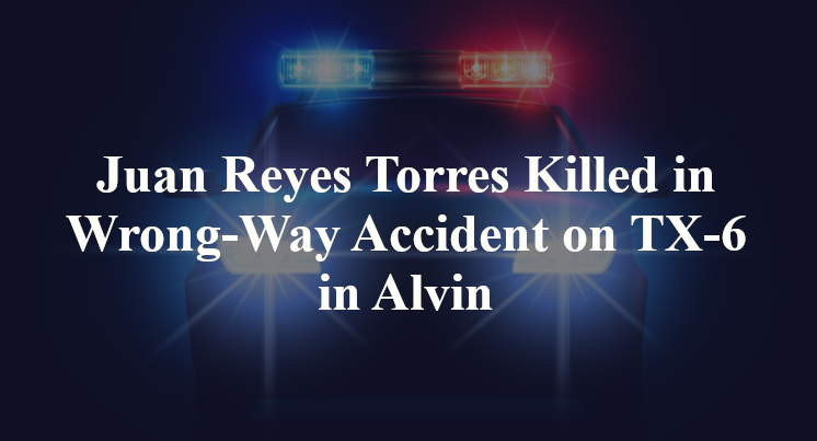 Juan Reyes Torres Killed in Wrong-Way Accident on TX-6 in Alvin