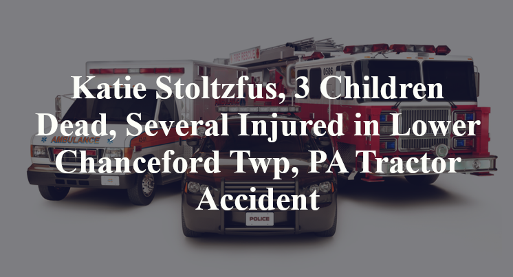 Katie Stoltzfus, 3 Children Dead, Several Injured in Lower Chanceford Twp, PA Tractor Accident