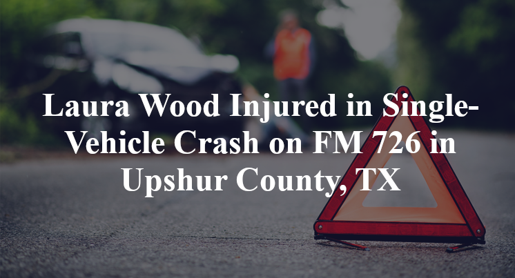 Laura Wood Injured in Single-Vehicle Crash on FM 726 in Upshur County, TX