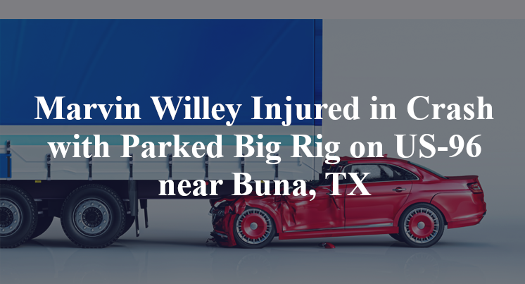 Marvin Willey Injured in Crash with Parked Big Rig on US-96 near Buna, TX