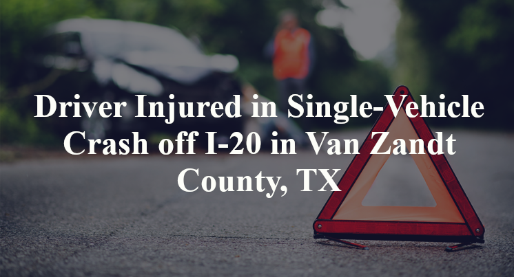 Driver Injured in Single-Vehicle Crash off I-20 in Van Zandt County, TX