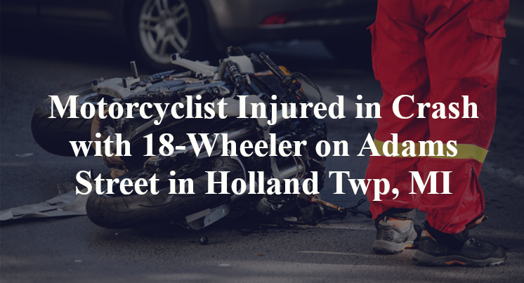 Motorcyclist Injured in Crash with 18-Wheeler on Adams Street in Holland Twp, MI