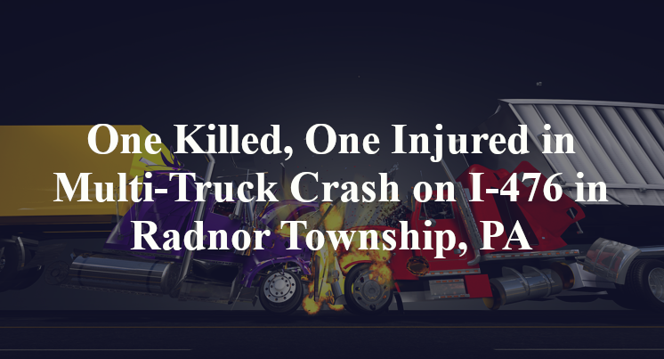 One Killed, One Injured in Multi-Truck Crash on I-476 in Radnor Township, PA
