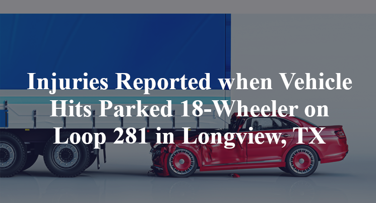 Injuries Reported when Vehicle Hits Parked 18-Wheeler on Loop 281 in Longview, TX