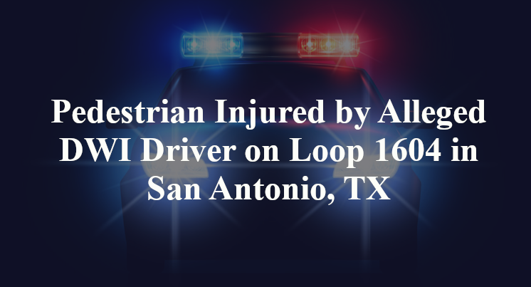 Pedestrian Injured by Alleged DWI Driver on Loop 1604 in San Antonio, TX