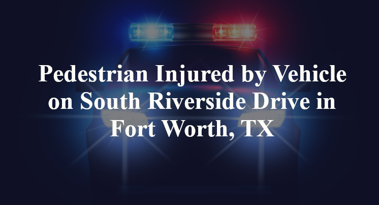 Pedestrian Injured by Vehicle on South Riverside Drive in Fort Worth, TX
