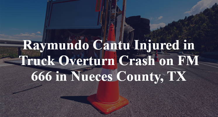 Raymundo Cantu Injured in Truck Overturn Crash on FM 666 in Nueces County, TX