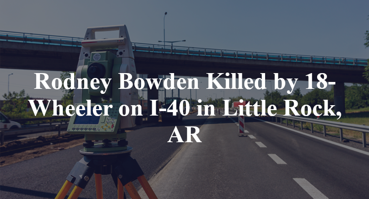 Rodney Bowden Killed by 18-Wheeler on I-40 in Little Rock, AR