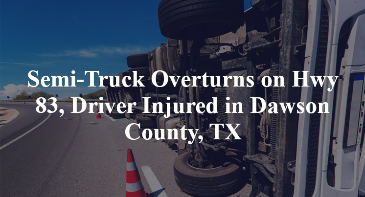 Semi-Truck Overturns on Hwy 83, Driver Injured in Dawson County, TX