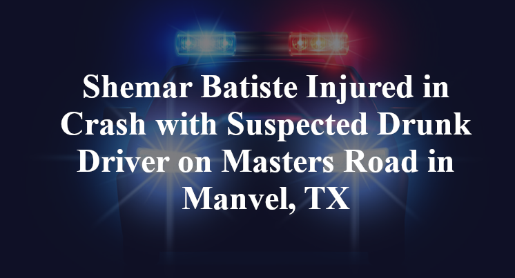 Shemar Batiste Injured in Crash with Suspected Drunk Driver on Masters Road in Manvel, TX