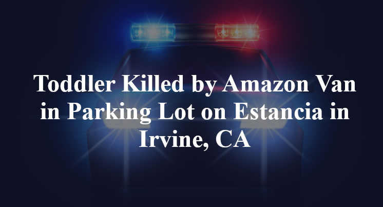 Toddler Killed by Amazon Van in Parking Lot on Estancia in Irvine, CA