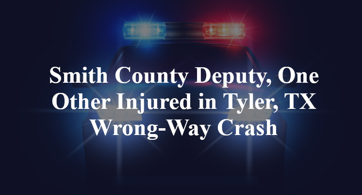 Smith County Deputy, One Other Injured in Tyler, TX Wrong-Way Crash