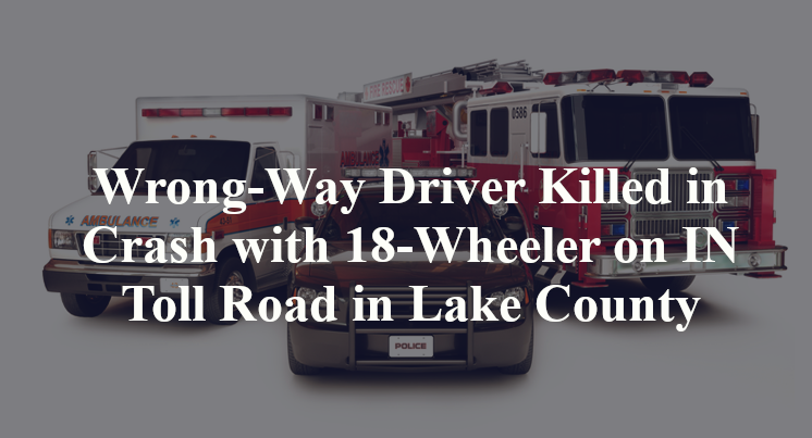 Wrong-Way Driver Killed in Crash with 18-Wheeler on IN Toll Road in Lake County