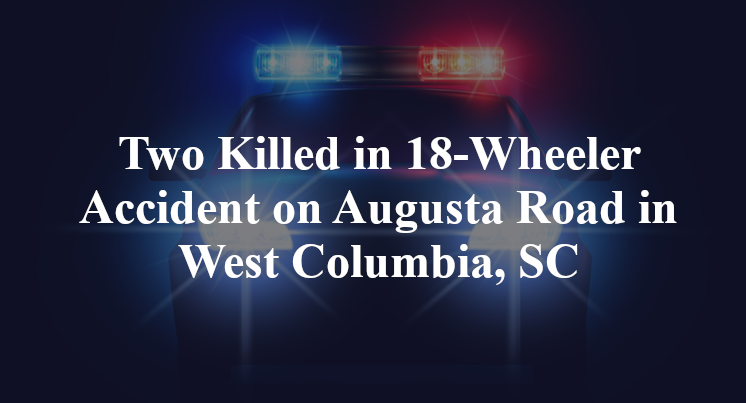 Two Killed in 18-Wheeler Accident on Augusta Road in West Columbia, SC