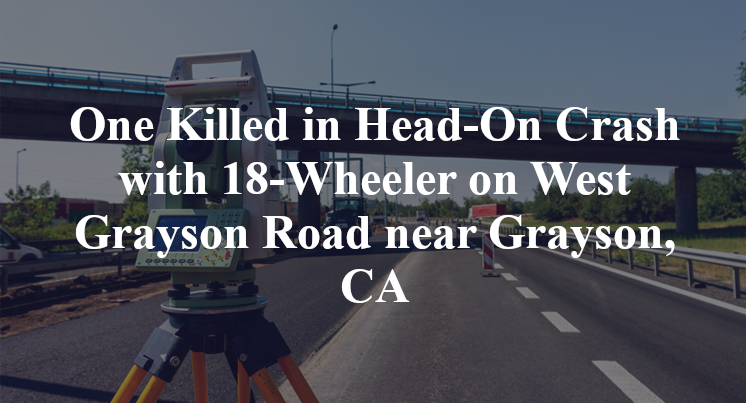 One Killed in Head-On Crash with 18-Wheeler on West Grayson Road near Grayson, CA